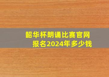 韶华杯朗诵比赛官网报名2024年多少钱