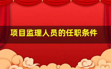 项目监理人员的任职条件