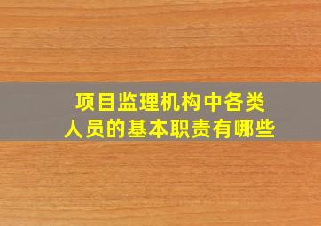 项目监理机构中各类人员的基本职责有哪些