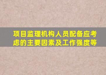 项目监理机构人员配备应考虑的主要因素及工作强度等