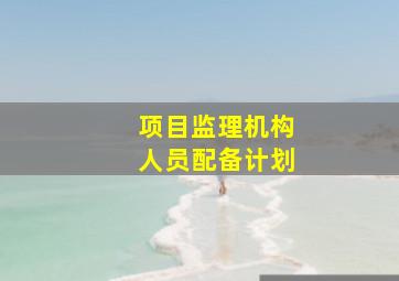 项目监理机构人员配备计划