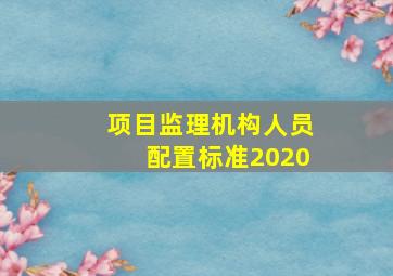 项目监理机构人员配置标准2020