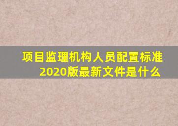 项目监理机构人员配置标准2020版最新文件是什么