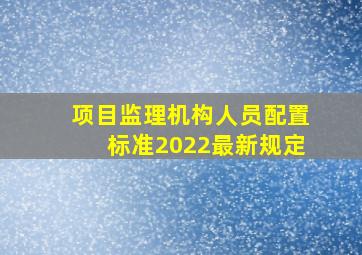 项目监理机构人员配置标准2022最新规定