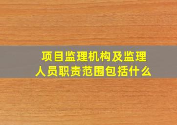 项目监理机构及监理人员职责范围包括什么