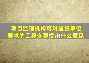 项目监理机构可对建设单位要求的工程变更提出什么意见