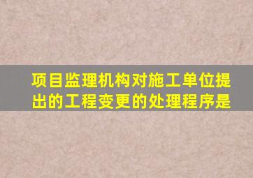 项目监理机构对施工单位提出的工程变更的处理程序是