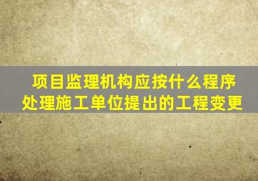 项目监理机构应按什么程序处理施工单位提出的工程变更