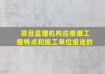 项目监理机构应根据工程特点和施工单位报送的