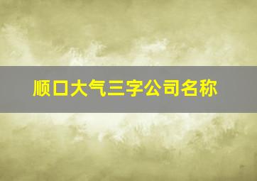 顺口大气三字公司名称