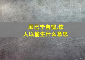 顾己宁自愧,饮人以偷生什么意思