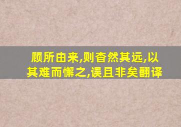 顾所由来,则杳然其远,以其难而懈之,误且非矣翻译