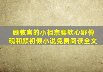 顾教官的小祖宗腰软心野傅砚和颜初倾小说免费阅读全文