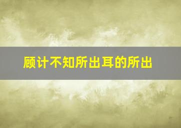 顾计不知所出耳的所出