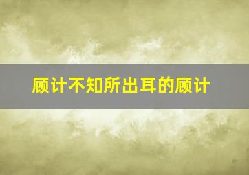 顾计不知所出耳的顾计