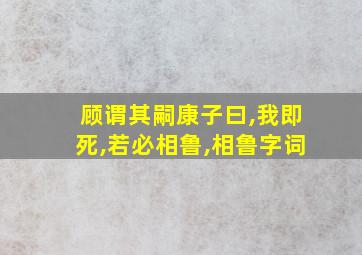 顾谓其嗣康子曰,我即死,若必相鲁,相鲁字词