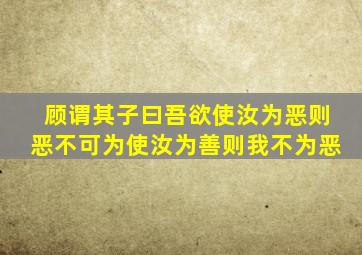 顾谓其子曰吾欲使汝为恶则恶不可为使汝为善则我不为恶