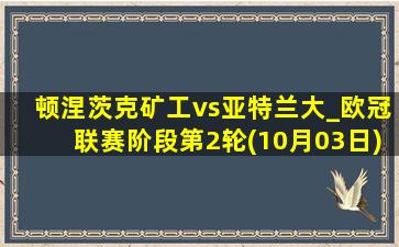 顿涅茨克矿工vs亚特兰大_欧冠联赛阶段第2轮(10月03日)全场录像