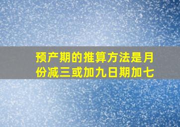 预产期的推算方法是月份减三或加九日期加七