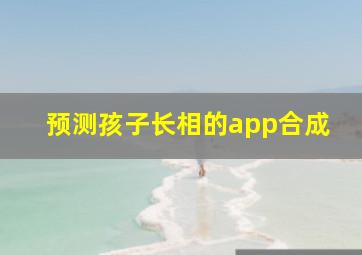 预测孩子长相的app合成