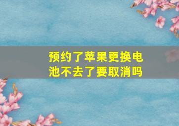 预约了苹果更换电池不去了要取消吗