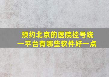 预约北京的医院挂号统一平台有哪些软件好一点