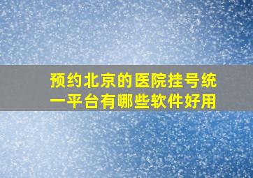 预约北京的医院挂号统一平台有哪些软件好用