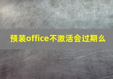 预装office不激活会过期么