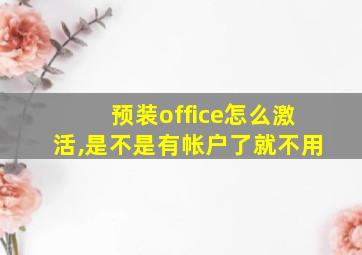 预装office怎么激活,是不是有帐户了就不用