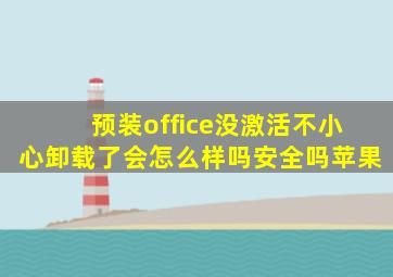 预装office没激活不小心卸载了会怎么样吗安全吗苹果