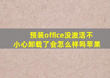 预装office没激活不小心卸载了会怎么样吗苹果