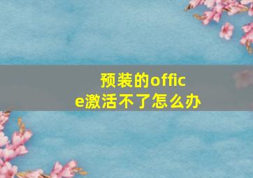 预装的office激活不了怎么办