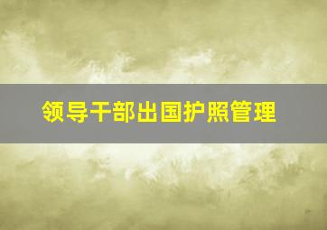 领导干部出国护照管理