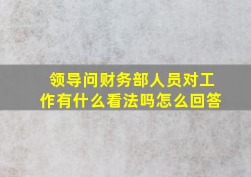 领导问财务部人员对工作有什么看法吗怎么回答