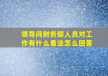 领导问财务部人员对工作有什么看法怎么回答