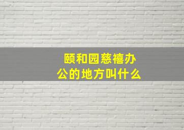 颐和园慈禧办公的地方叫什么