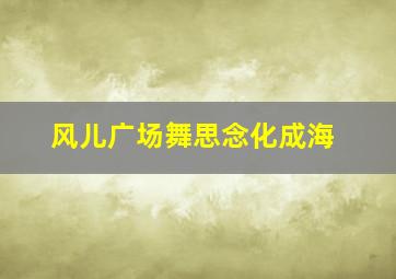 风儿广场舞思念化成海