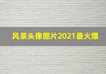 风景头像图片2021最火爆