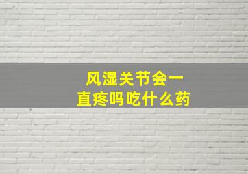 风湿关节会一直疼吗吃什么药