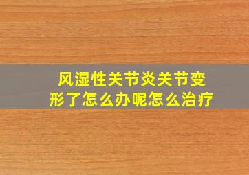 风湿性关节炎关节变形了怎么办呢怎么治疗