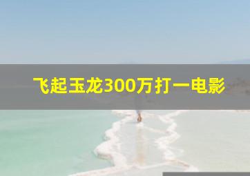 飞起玉龙300万打一电影