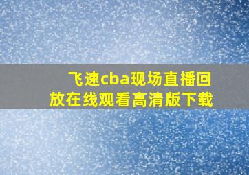 飞速cba现场直播回放在线观看高清版下载