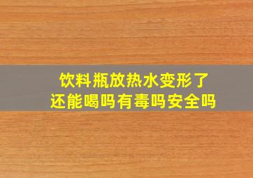 饮料瓶放热水变形了还能喝吗有毒吗安全吗