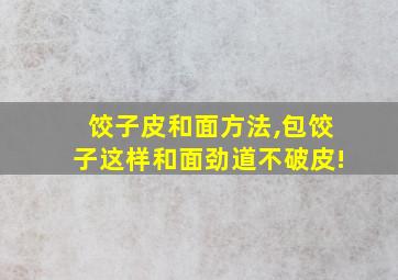 饺子皮和面方法,包饺子这样和面劲道不破皮!