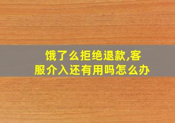 饿了么拒绝退款,客服介入还有用吗怎么办