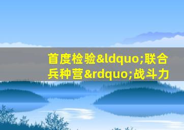 首度检验“联合兵种营”战斗力