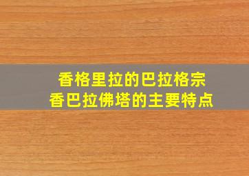 香格里拉的巴拉格宗香巴拉佛塔的主要特点