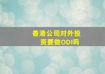 香港公司对外投资要做ODI吗