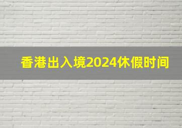 香港出入境2024休假时间