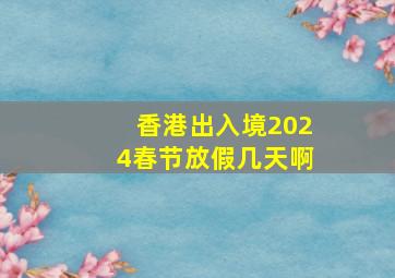 香港出入境2024春节放假几天啊